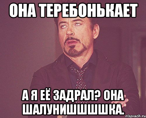 Она теребонькает а я её задрал? Она шалунишшшшка., Мем твое выражение лица
