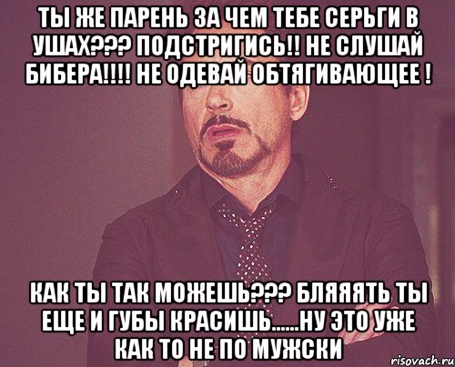 ты же парень за чем тебе серьги в ушах??? подстригись!! не слушай бибера!!!! не одевай обтягивающее ! как ты так можешь??? бляяять ты еще и губы красишь......ну это уже как то не по мужски, Мем твое выражение лица