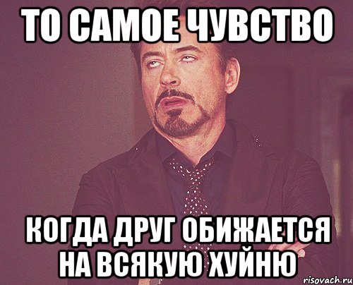 то самое чувство когда друг обижается на всякую хуйню, Мем твое выражение лица