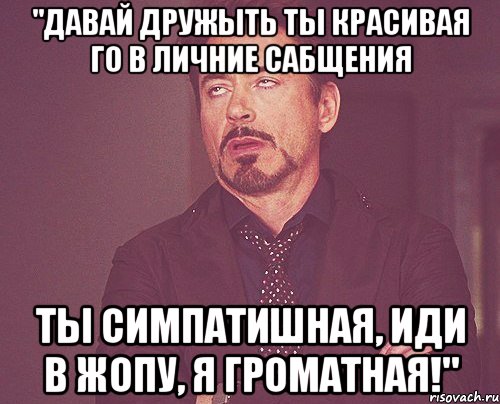 "давай дружыть ты красивая го в личние сабщения ты симпатишная, иди в жопу, я громатная!", Мем твое выражение лица