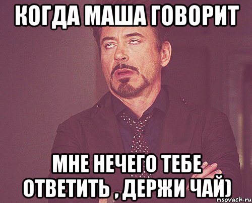 Когда Маша говорит Мне нечего тебе ответить , держи чай), Мем твое выражение лица