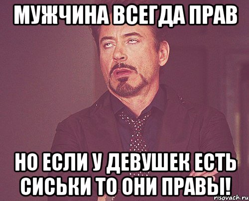 Мужчина всегда прав Но если у девушек есть сиськи то они правы!, Мем твое выражение лица