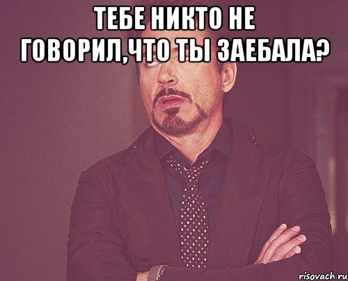 Тебе никто не говорил,что ты заебала? , Мем твое выражение лица