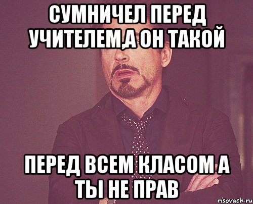 Сумничел перед учителем,а он такой перед всем класом а ты не прав, Мем твое выражение лица