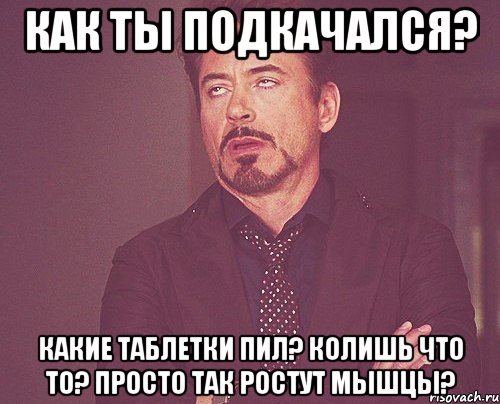 Как ты подкачался? Какие таблетки пил? Колишь что то? Просто так ростут мышцы?, Мем твое выражение лица