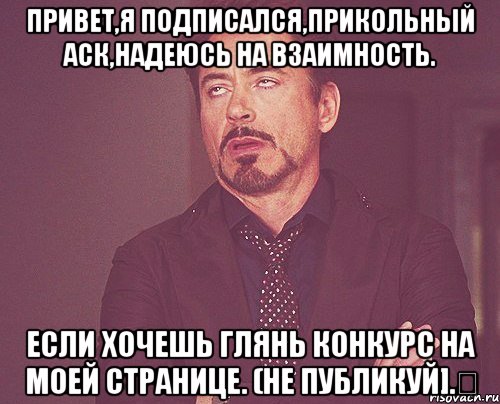 Привет,я подписался,прикольный аск,надеюсь на взаимность. Если хочешь глянь конкурс на моей странице. (He публикуй].‎, Мем твое выражение лица