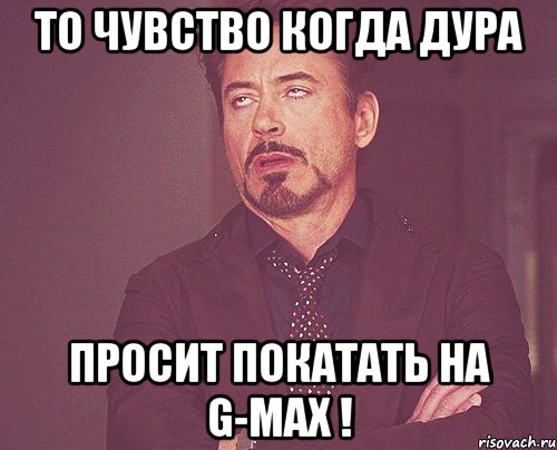 То чувство когда дура просит покатать на G-max !, Мем твое выражение лица