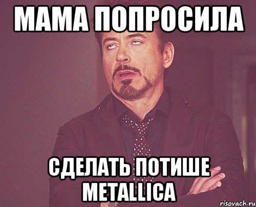 мама попросила сделать потише Metallica, Мем твое выражение лица