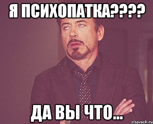 я психопатка???? да вы что..., Мем твое выражение лица