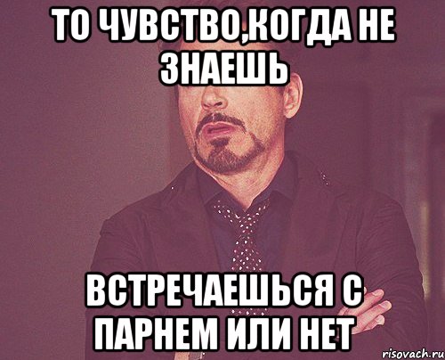 То чувство,когда не знаешь встречаешься с парнем или нет, Мем твое выражение лица