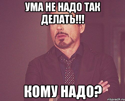 УМА НЕ НАДО ТАК ДЕЛАТЬ!!! КОМУ НАДО?, Мем твое выражение лица