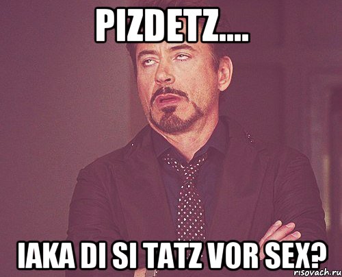 pizdetz.... iaka di si tatz vor sex?, Мем твое выражение лица