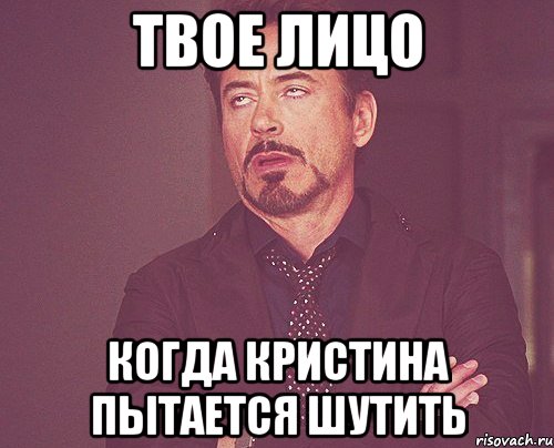 Твое лицо Когда Кристина пытается шутить, Мем твое выражение лица