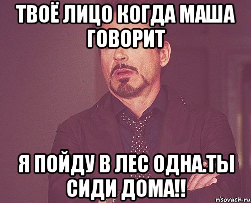 твоё лицо когда маша говорит я пойду в лес одна.ты сиди дома!!, Мем твое выражение лица