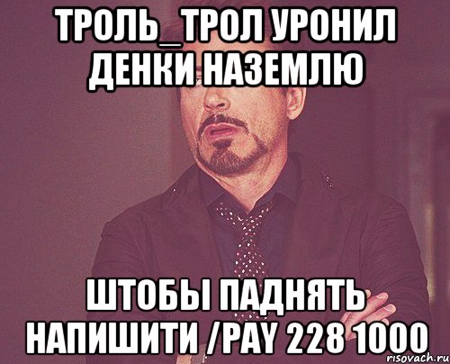 Троль_Трол уронил денки наземлю Штобы паднять напишити /pay 228 1000, Мем твое выражение лица