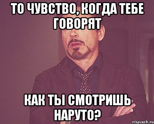 то чувство, когда тебе говорят Как ты смотришь Наруто?, Мем твое выражение лица