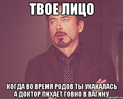 Твое лицо когда во время родов ты укакалась а доктор пихает говно в вагину, Мем твое выражение лица