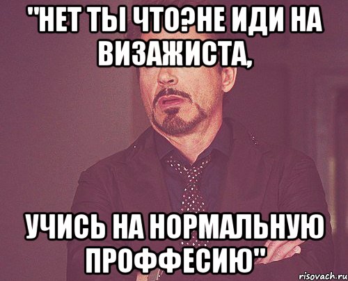 "Нет ты что?Не иди на визажиста, учись на нормальную проффесию", Мем твое выражение лица