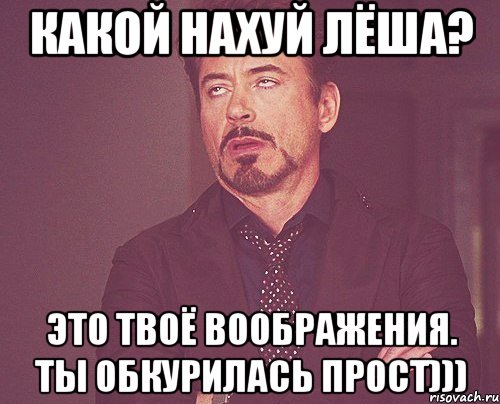 Какой нахуй лёша? Это твоё воображения. Ты обкурилась прост))), Мем твое выражение лица