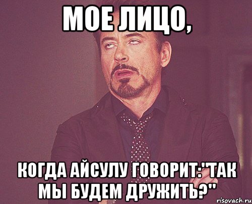 мое лицо, когда Айсулу говорит:"Так мы будем дружить?", Мем твое выражение лица