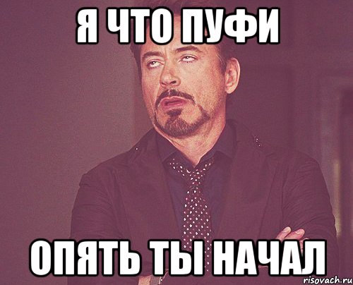 Я что пуфи Опять ты начал, Мем твое выражение лица