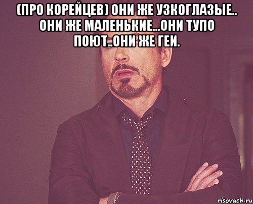 (про корейцев) они же узкоглазые.. они же маленькие...они тупо поют..они же геи. , Мем твое выражение лица
