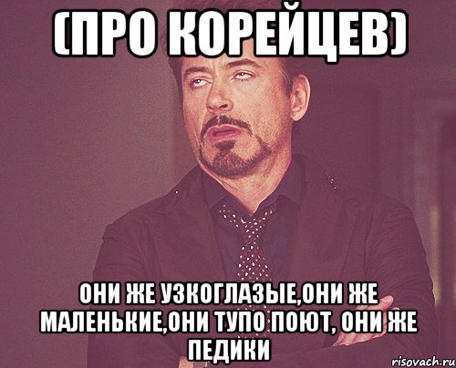 (про корейцев) они же узкоглазые,они же маленькие,они тупо поют, они же педики, Мем твое выражение лица