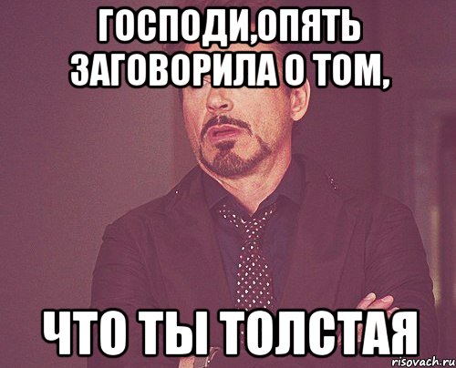 Господи,опять заговорила о том, что ты толстая, Мем твое выражение лица
