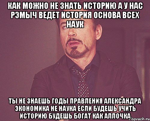 как можно не знать историю а у нас рэмыч ведет история основа всех наук ты не знаешь годы правления александра экономика не наука если будешь учить историю будешь богат как аллочка, Мем твое выражение лица