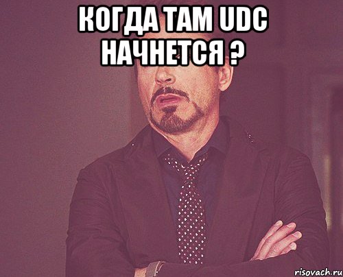 Когда там UDC начнется ? , Мем твое выражение лица
