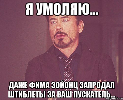 Я умоляю... Даже Фима Зойонц запродал штиблеты за Ваш пускатель..., Мем твое выражение лица