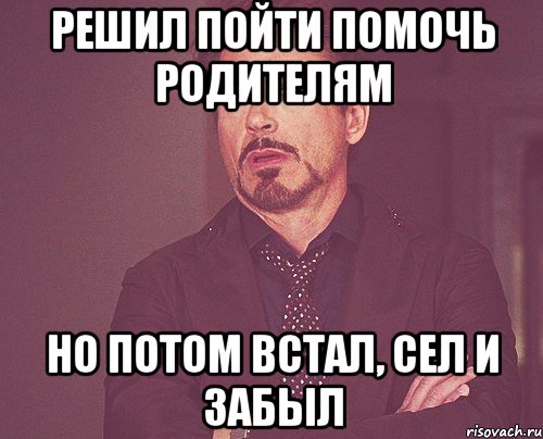 решил пойти помочь родителям но потом встал, сел и забыл, Мем твое выражение лица