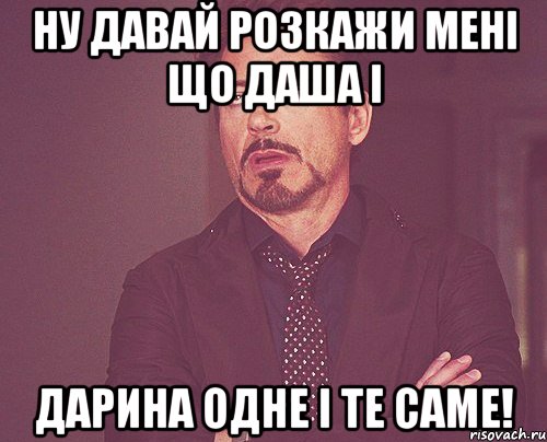 Ну давай розкажи мені що Даша і Дарина одне і те саме!, Мем твое выражение лица