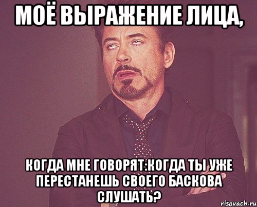 Моё выражение лица, когда мне говорят:Когда ты уже перестанешь своего Баскова слушать?, Мем твое выражение лица