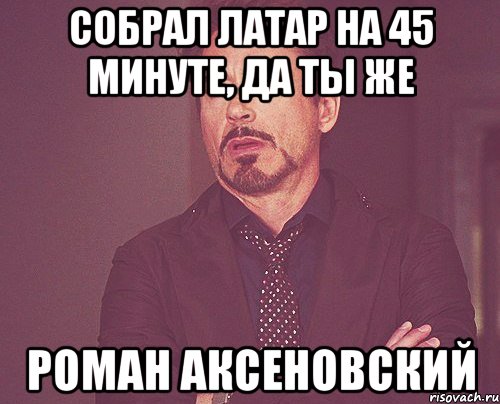 Собрал латар на 45 минуте, да ты же РОМАН АКСЕНОВСКИЙ, Мем твое выражение лица