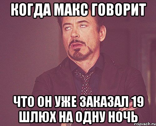 Когда Макс говорит Что он уже заказал 19 шлюх на одну ночь, Мем твое выражение лица