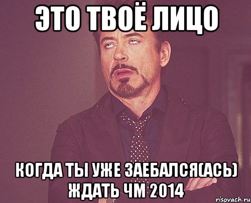 это твоё лицо когда ты уже заебался(ась) ждать ЧМ 2014, Мем твое выражение лица