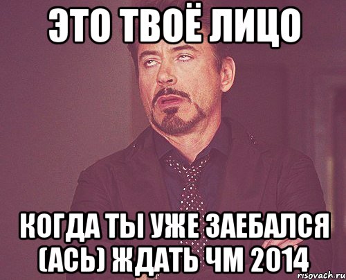 это твоё лицо когда ты уже заебался (ась) ждать ЧМ 2014, Мем твое выражение лица