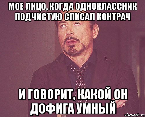 Мое лицо, когда одноклассник подчистую списал контрач И говорит, какой он дофига умный, Мем твое выражение лица