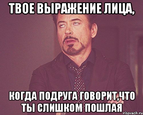 Твое выражение лица, когда подруга говорит,что ты слишком пошлая, Мем твое выражение лица