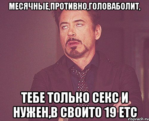 месячные,противно,головаболит, тебе только секс и нужен,в своито 19 etc, Мем твое выражение лица