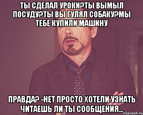 Ты сделал уроки?Ты вымыл посуду?Ты вы гулял собаку?Мы тебе купили машину Правда? -Нет просто хотели узнать читаешь ли ты сообщения..., Мем твое выражение лица