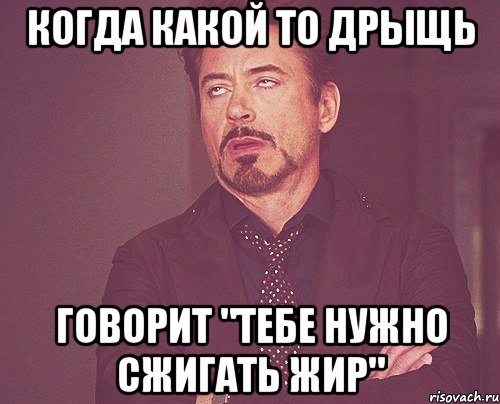 когда какой то дрыщь Говорит "тебе нужно сжигать жир", Мем твое выражение лица