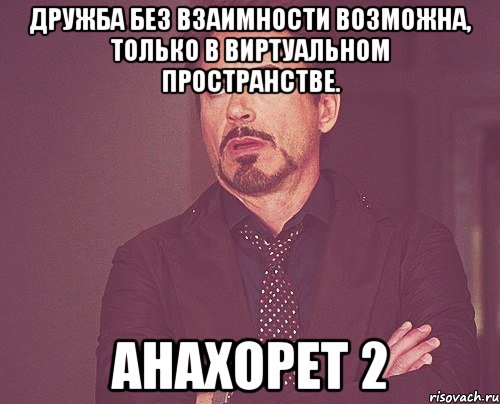 Дружба без взаимности возможна, только в виртуальном пространстве. Анахорет 2, Мем твое выражение лица