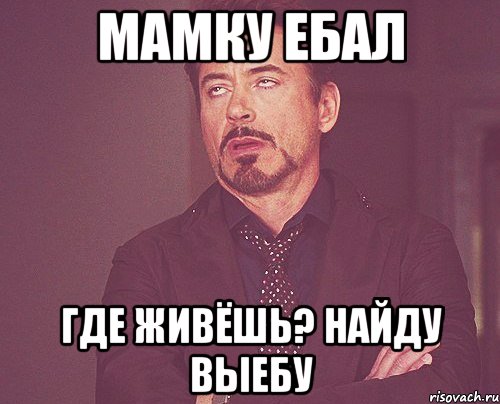 Мамку ебал где живёшь? найду выебу, Мем твое выражение лица