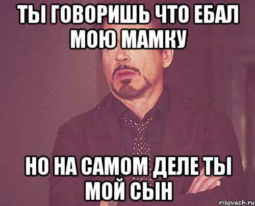 Ты говоришь что ебал мою мамку но на самом деле ты мой сын, Мем твое выражение лица