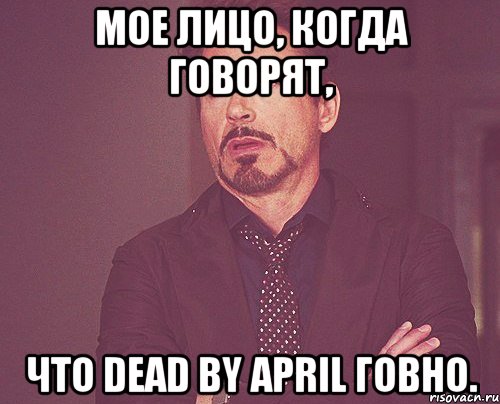 Мое лицо, когда говорят, что Dead by April говно., Мем твое выражение лица