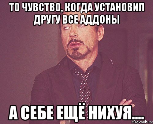 То чувство, когда установил другу все аддоны А себе ещё нихуя...., Мем твое выражение лица