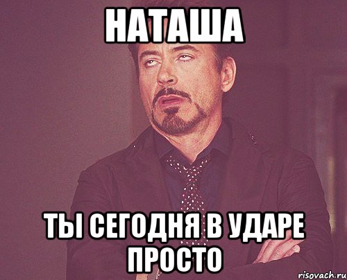 Наташа ты сегодня в ударе просто, Мем твое выражение лица