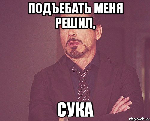подъебать меня решил, сука, Мем твое выражение лица
